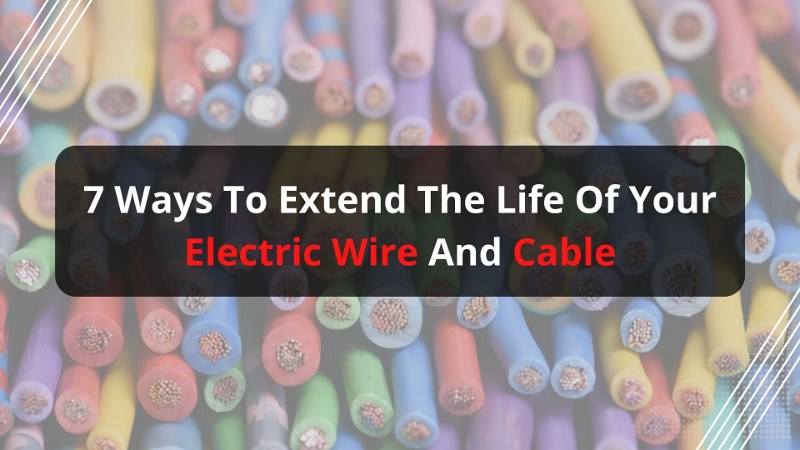 7 ways to Extend the Life of Your Electric Wire and Cable